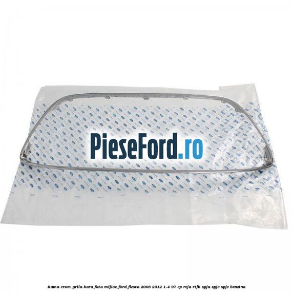 Rama crom grila bara fata mijloc Ford Fiesta 2008-2012 1.4 97 cp RTJA, RTJB, SPJA, SPJC, SPJE benzina