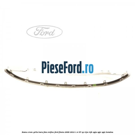 Rama crom grila bara fata mijloc Ford Fiesta 2008-2012 1.4 97 cp RTJA, RTJB, SPJA, SPJC, SPJE benzina