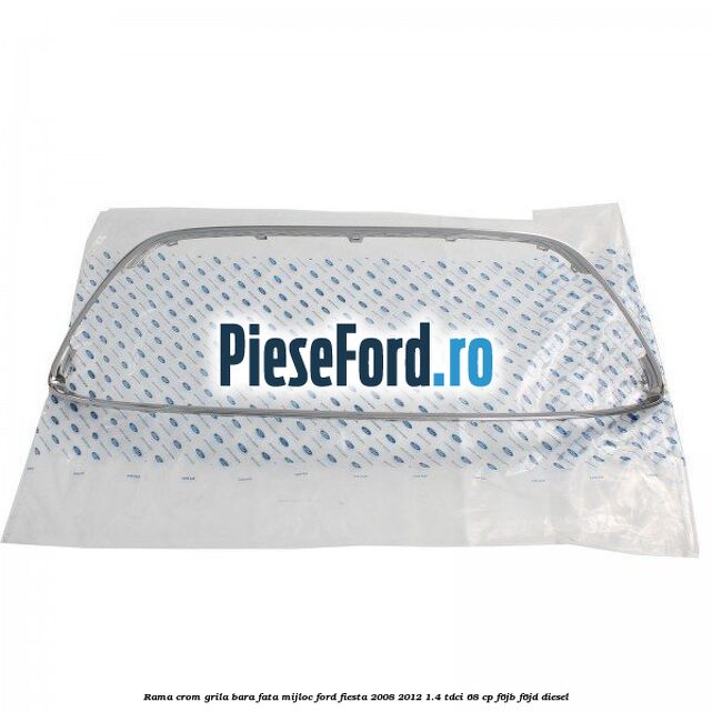 Rama crom grila bara fata mijloc Ford Fiesta 2008-2012 1.4 TDCi 68 cp Rama crom grila bara fata mijloc Ford Fiesta 2008-2012 1.4 TDCi 68 cp F6JB, F6JD diesel