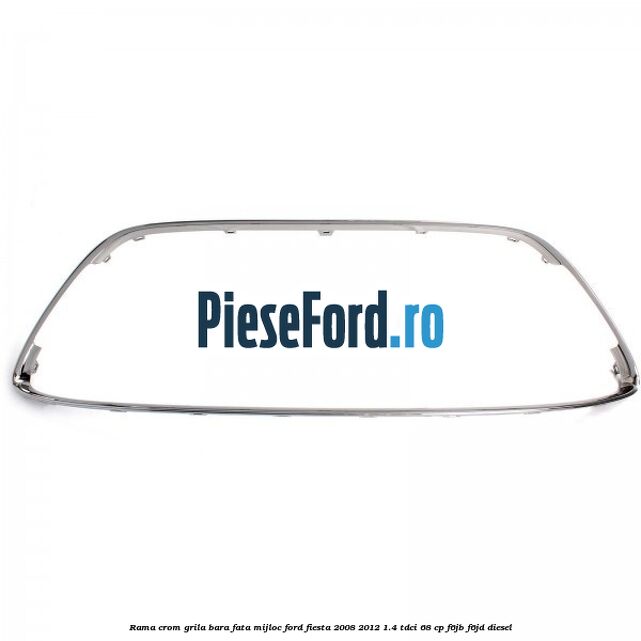 Rama crom grila bara fata mijloc Ford Fiesta 2008-2012 1.4 TDCi 68 cp