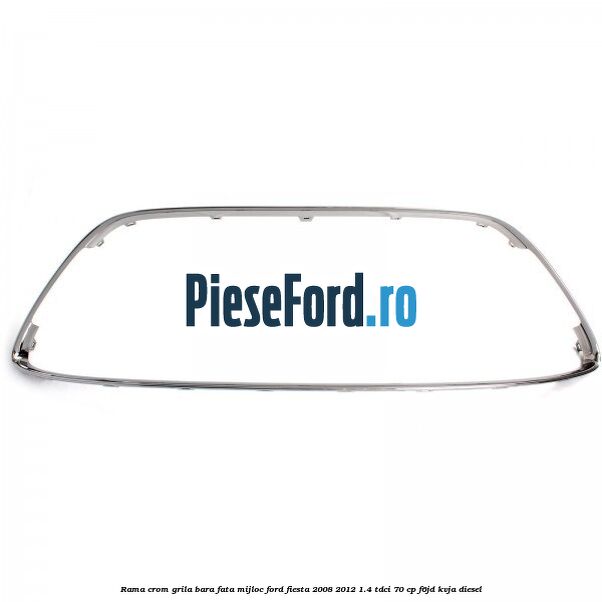Rama crom grila bara fata mijloc Ford Fiesta 2008-2012 1.4 TDCi 70 cp