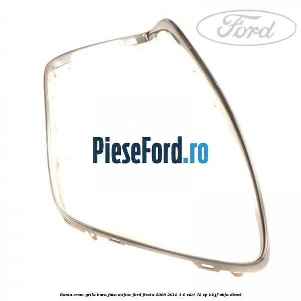 Rama crom grila bara fata mijloc Ford Fiesta 2008-2012 1.6 TDCi 75 cp HHJF, UBJA diesel