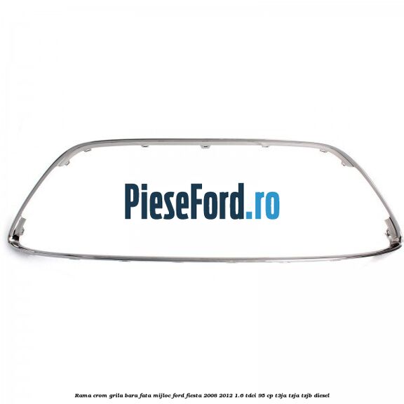 Rama crom grila bara fata mijloc Ford Fiesta 2008-2012 1.6 TDCi 95 cp
