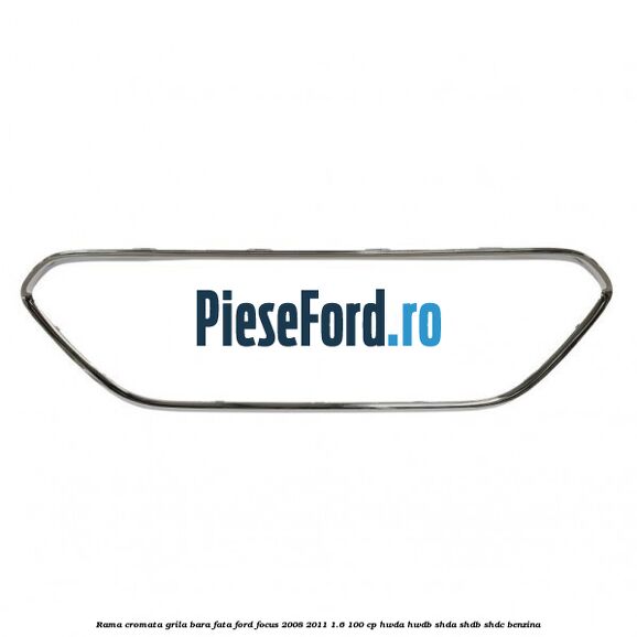Rama cromata grila bara fata Ford Focus 2008-2011 1.6 100 cp Rama cromata grila bara fata Ford Focus 2008-2011 1.6 100 cp HWDA, HWDB, SHDA, SHDB, SHDC benzina