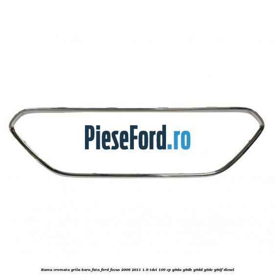 Rama cromata grila bara fata Ford Focus 2008-2011 1.6 TDCi 109 cp G8DA, G8DB, G8DD, G8DE, G8DF diesel