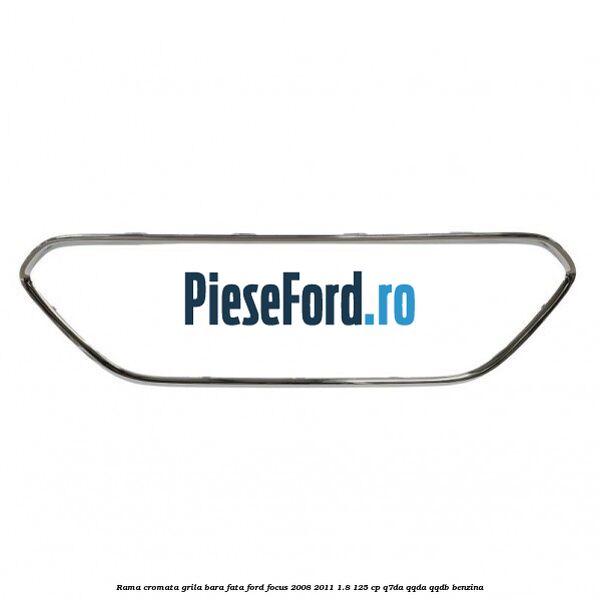 Rama cromata grila bara fata Ford Focus 2008-2011 1.8 125 cp Q7DA, QQDA, QQDB benzina