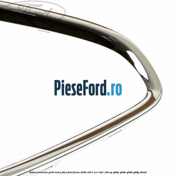 Rama cromata grila bara fata Ford Focus 2008-2011 2.0 TDCi 136 cp Rama cromata grila bara fata Ford Focus 2008-2011 2.0 TDCi 136 cp G6DA, G6DB, G6DD, G6DG diesel