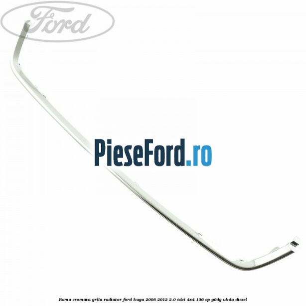 Rama cromata grila radiator Ford Kuga 2008-2012 2.0 TDCi 4x4 136 cp Rama cromata grila radiator Ford Kuga 2008-2012 2.0 TDCi 4x4 136 cp G6DG, UKDA diesel