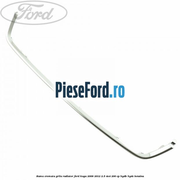 Rama cromata grila radiator Ford Kuga 2008-2012 2.5 4x4 200 cp HYDB, HYDC benzina