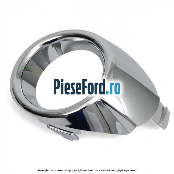 Rama far ceata crom dreapta Ford Fiesta 2008-2012 1.4 TDCi 70 cp Rama far ceata crom dreapta Ford Fiesta 2008-2012 1.4 TDCi 70 cp F6JD, KVJA diesel