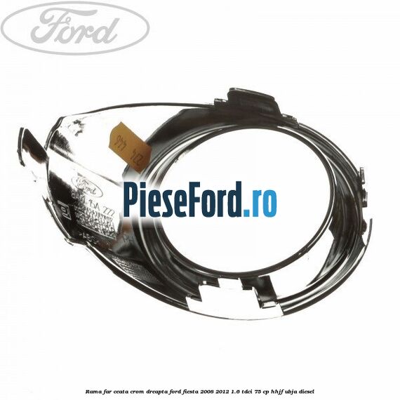 Rama far ceata crom dreapta Ford Fiesta 2008-2012 1.6 TDCi 75 cp HHJF, UBJA diesel