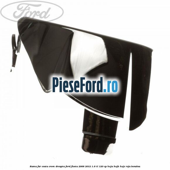 Rama far ceata crom dreapta Ford Fiesta 2008-2012 1.6 Ti 120 cp HXJA, HXJB, HXJE, RVJA benzina