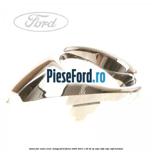 Rama far ceata crom stanga Ford Fiesta 2008-2012 1.25 82 cp SNJA, SNJB, SNJC, SNJD benzina