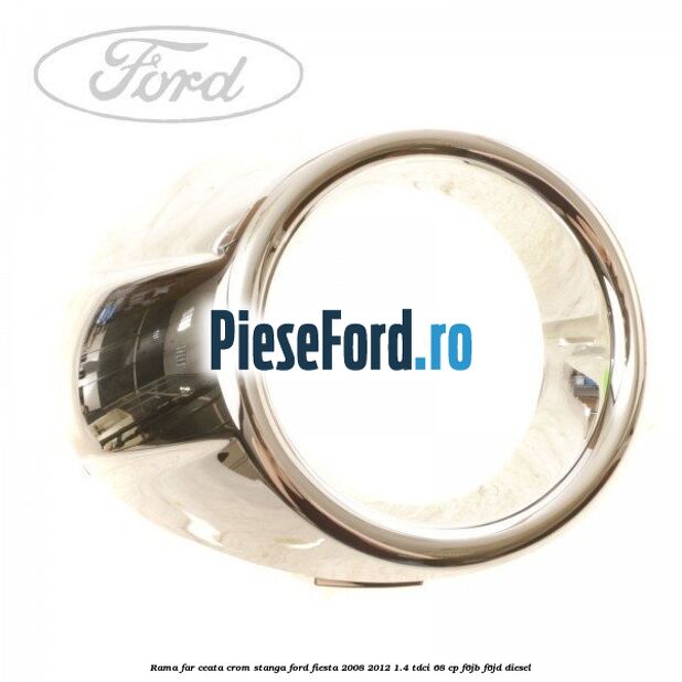 Rama far ceata crom stanga Ford Fiesta 2008-2012 1.4 TDCi 68 cp