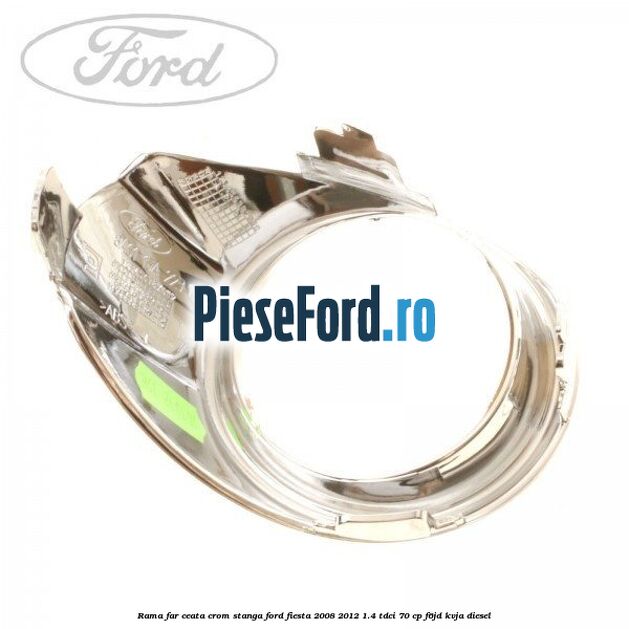 Rama far ceata crom stanga Ford Fiesta 2008-2012 1.4 TDCi 70 cp F6JD, KVJA diesel
