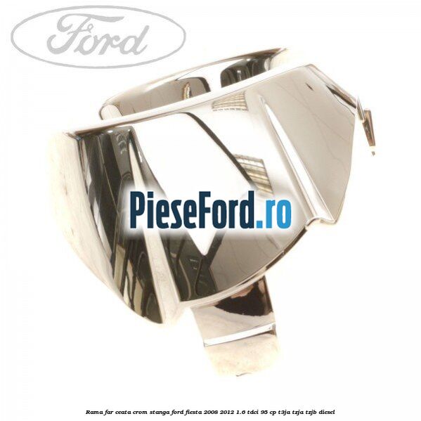 Rama far ceata crom stanga Ford Fiesta 2008-2012 1.6 TDCi 95 cp T3JA, TZJA, TZJB diesel
