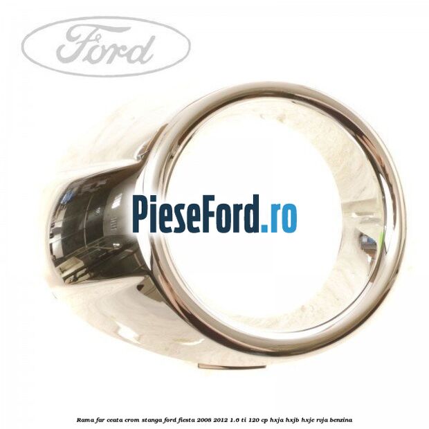 Rama far ceata crom stanga Ford Fiesta 2008-2012 1.6 Ti 120 cp