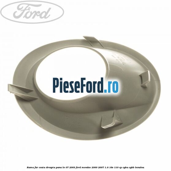 Rama far ceata dreapta pana in 07/2003 Ford Mondeo 2000-2007 1.8 16V 110 cp CGBA, CGBB benzina