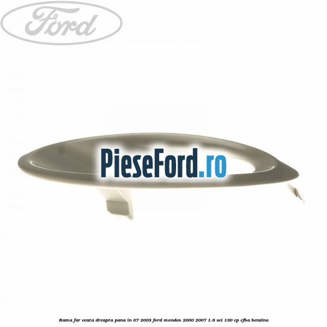 Rama far ceata dreapta pana in 07/2003 Ford Mondeo 2000-2007 1.8 SCi 130 cp Rama far ceata dreapta pana in 07/2003 Ford Mondeo 2000-2007 1.8 SCi 130 cp CFBA benzina