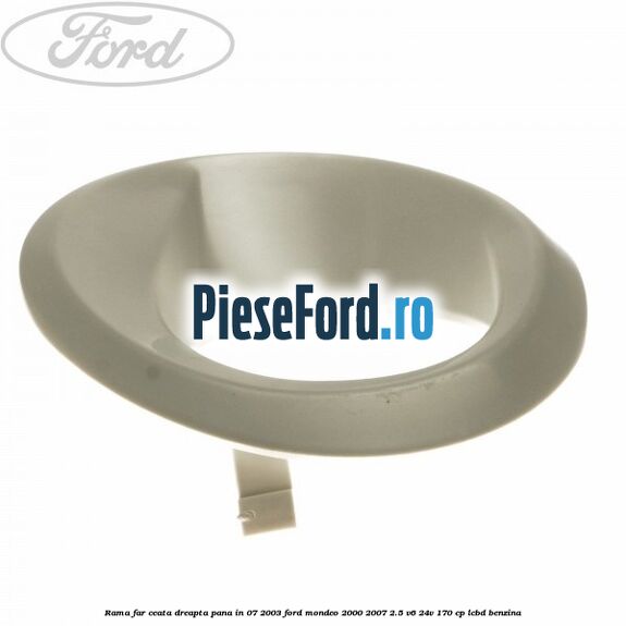 Rama far ceata dreapta pana in 07/2003 Ford Mondeo 2000-2007 2.5 V6 24V 170 cp LCBD benzina