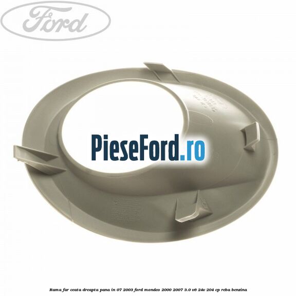 Rama far ceata dreapta pana in 07/2003 Ford Mondeo 2000-2007 3.0 V6 24V 204 cp REBA benzina