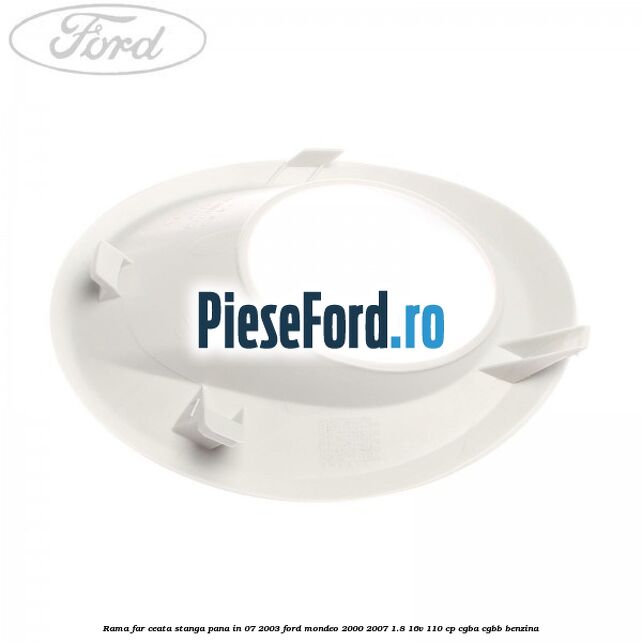 Rama far ceata stanga pana in 07/2003 Ford Mondeo 2000-2007 1.8 16V 110 cp Rama far ceata stanga pana in 07/2003 Ford Mondeo 2000-2007 1.8 16V 110 cp CGBA, CGBB benzina