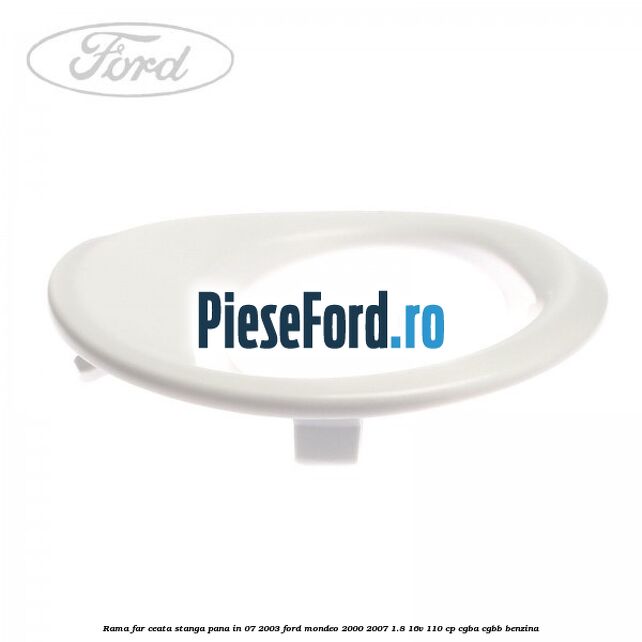 Rama far ceata stanga pana in 07/2003 Ford Mondeo 2000-2007 1.8 16V 110 cp Rama far ceata stanga pana in 07/2003 Ford Mondeo 2000-2007 1.8 16V 110 cp CGBA, CGBB benzina