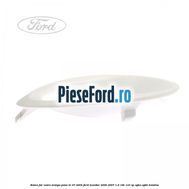 Rama far ceata stanga pana in 07/2003 Ford Mondeo 2000-2007 1.8 16V 110 cp Rama far ceata stanga pana in 07/2003 Ford Mondeo 2000-2007 1.8 16V 110 cp CGBA, CGBB benzina
