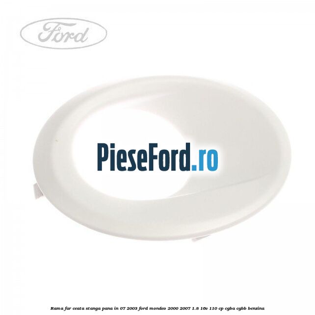 Rama far ceata stanga pana in 07/2003 Ford Mondeo 2000-2007 1.8 16V 110 cp