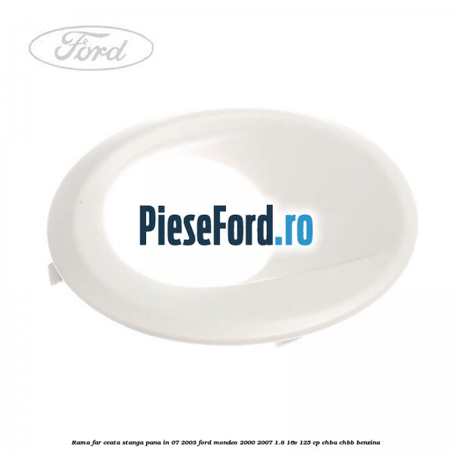 Rama far ceata stanga pana in 07/2003 Ford Mondeo 2000-2007 1.8 16V 125 cp CHBA, CHBB benzina