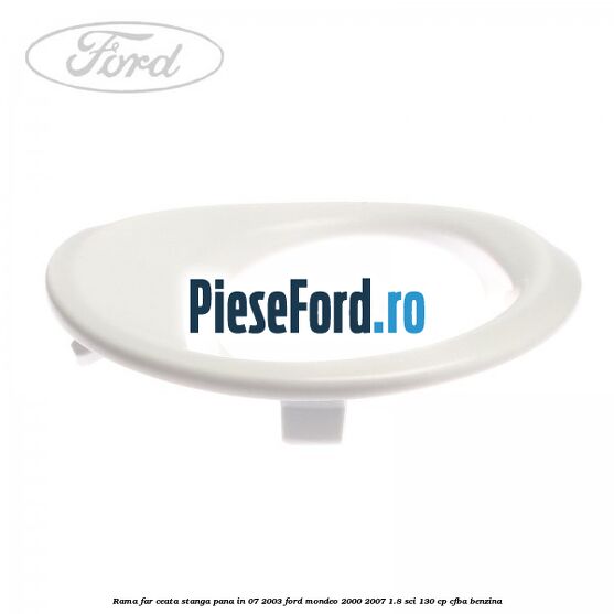 Rama far ceata stanga pana in 07/2003 Ford Mondeo 2000-2007 1.8 SCi 130 cp CFBA benzina