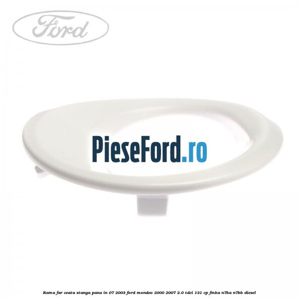 Rama far ceata stanga pana in 07/2003 Ford Mondeo 2000-2007 2.0 TDCi 131 cp FMBA, N7BA, N7BB diesel