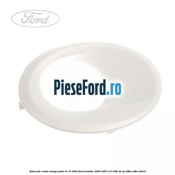 Rama far ceata stanga pana in 07/2003 Ford Mondeo 2000-2007 2.0 TDDI 90 cp
