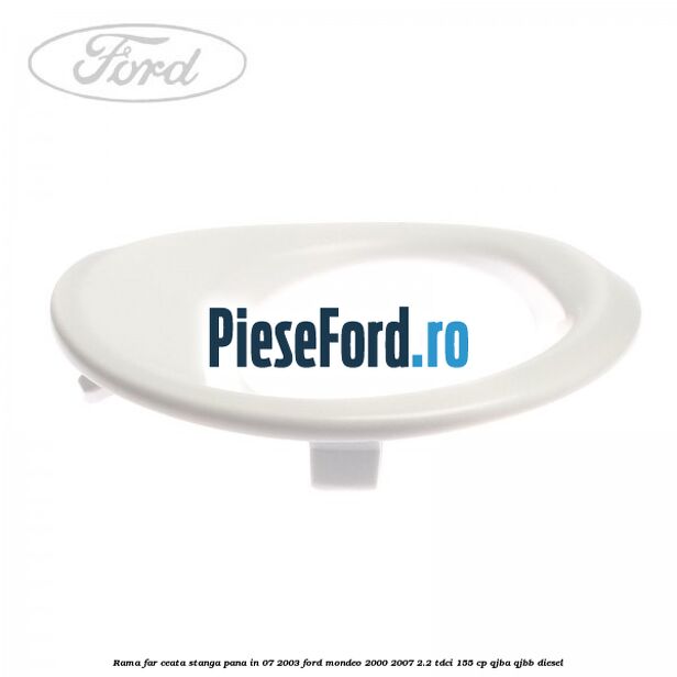 Rama far ceata stanga pana in 07/2003 Ford Mondeo 2000-2007 2.2 TDCi 155 cp QJBA, QJBB diesel