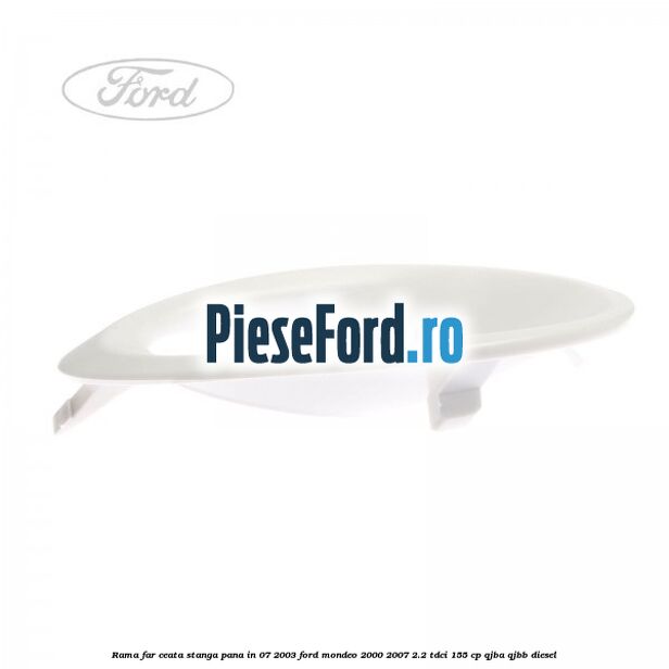 Rama far ceata stanga pana in 07/2003 Ford Mondeo 2000-2007 2.2 TDCi 155 cp QJBA, QJBB diesel