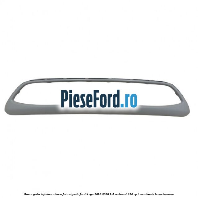 Rama grila inferioara bara fata Vignale Ford Kuga 2016-2018 1.5 EcoBoost 120 cp Rama grila inferioara bara fata Vignale Ford Kuga 2016-2018 1.5 EcoBoost 120 cp BNMA, BNMB, BNMC benzina