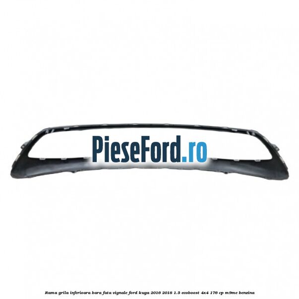 Rama grila inferioara bara fata Vignale Ford Kuga 2016-2018 1.5 EcoBoost 4x4 176 cp M9ME benzina