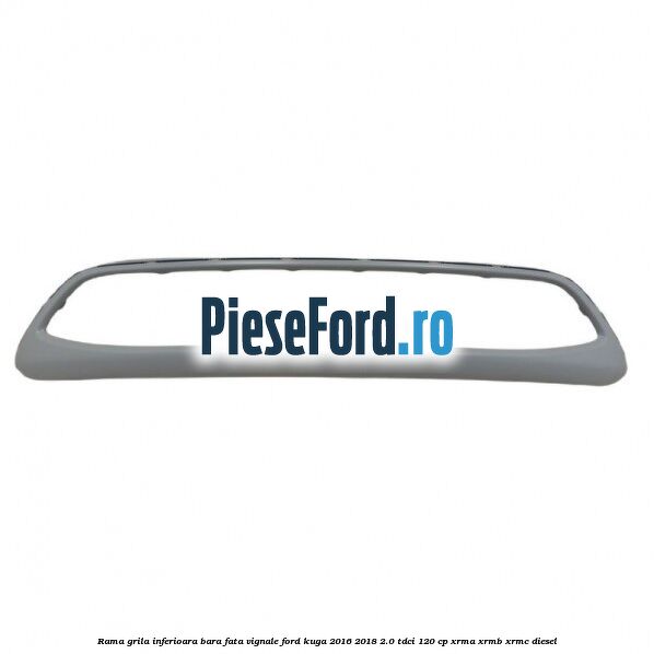 Rama grila inferioara bara fata Vignale Ford Kuga 2016-2018 2.0 TDCi 120 cp XRMA, XRMB, XRMC diesel