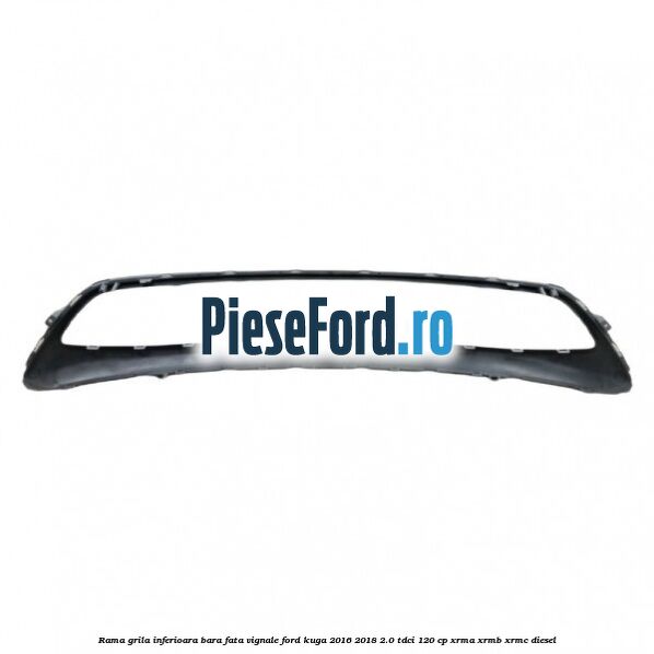 Rama grila inferioara bara fata Vignale Ford Kuga 2016-2018 2.0 TDCi 120 cp Rama grila inferioara bara fata Vignale Ford Kuga 2016-2018 2.0 TDCi 120 cp XRMA, XRMB, XRMC diesel