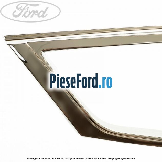 Rama grila radiator 06/2003-03/2007 Ford Mondeo 2000-2007 1.8 16V 110 cp CGBA, CGBB benzina