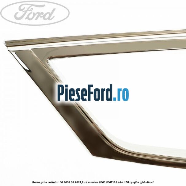 Rama grila radiator 06/2003-03/2007 Ford Mondeo 2000-2007 2.2 TDCi 155 cp QJBA, QJBB diesel