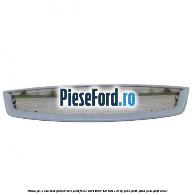 Rama grila radiator primerizata Ford Focus 2004-2007 1.6 TDCi 109 cp G8DA, G8DB, G8DD, G8DE, G8DF diesel