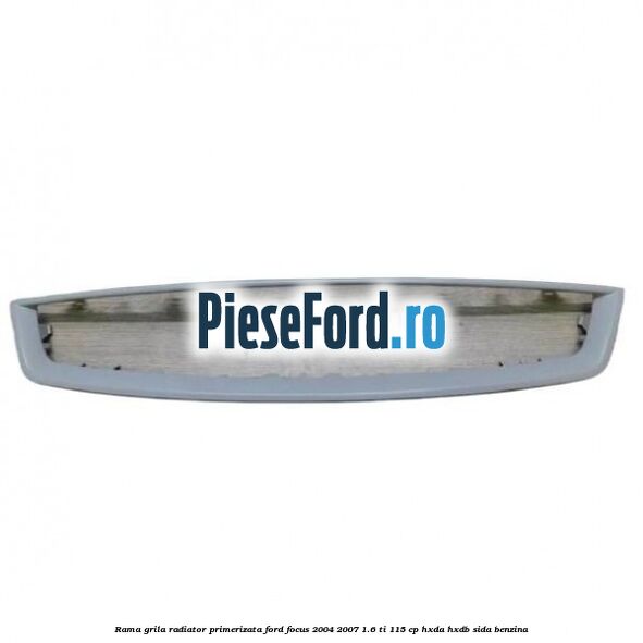 Rama grila radiator primerizata Ford Focus 2004-2007 1.6 Ti 115 cp HXDA, HXDB, SIDA benzina