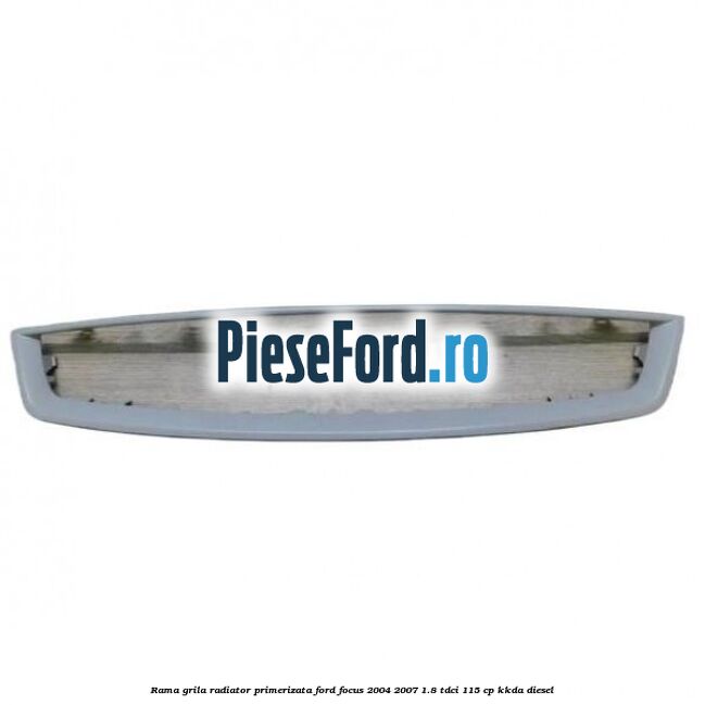 Rama grila radiator primerizata Ford Focus 2004-2007 1.8 TDCi 115 cp KKDA diesel