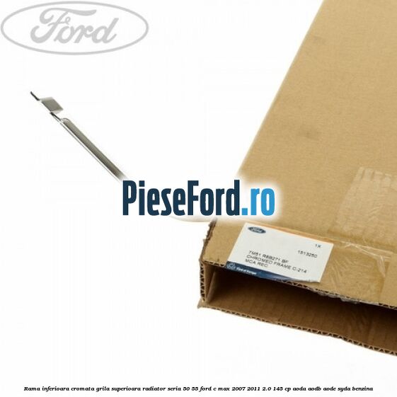 Rama inferioara cromata grila superioara radiator seria 50/55 Ford C-Max 2007-2011 2.0 145 cp AODA, AODB, AODE, SYDA benzina