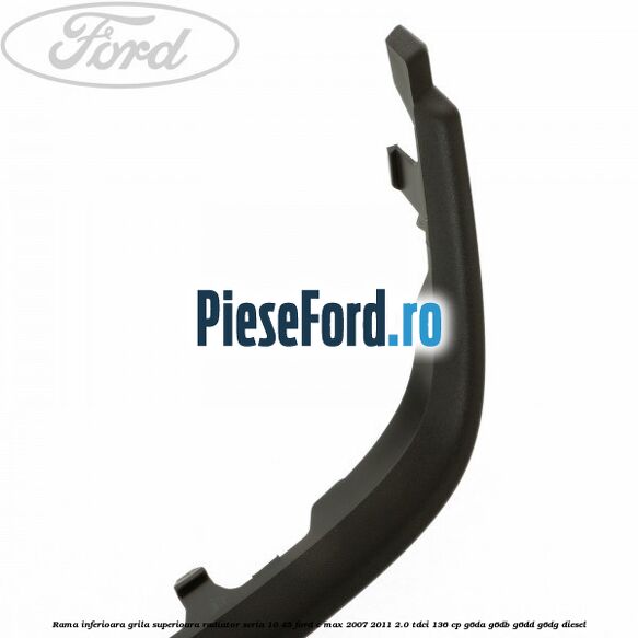Rama inferioara grila superioara radiator seria 10/45 Ford C-Max 2007-2011 2.0 TDCi 136 cp G6DA, G6DB, G6DD, G6DG diesel