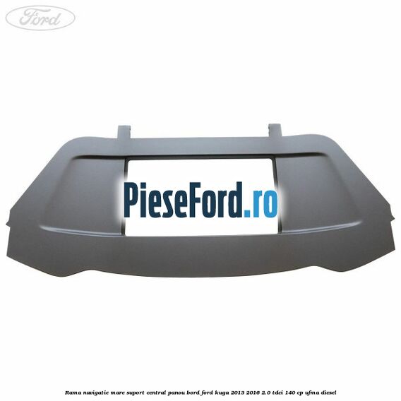 Rama navigatie mare suport central panou bord Ford Kuga 2013-2016 2.0 TDCi 140 cp UFMA diesel