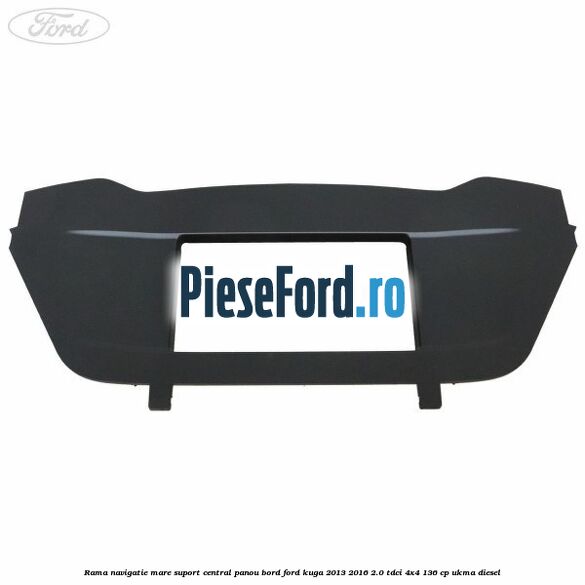 Rama navigatie mare suport central panou bord Ford Kuga 2013-2016 2.0 TDCi 4x4 136 cp UKMA diesel