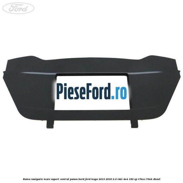 Rama navigatie mare suport central panou bord Ford Kuga 2013-2016 2.0 TDCi 4x4 150 cp T7MA, T7MB diesel