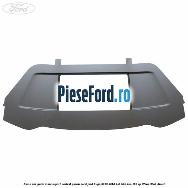 Rama navigatie mare suport central panou bord Ford Kuga 2013-2016 2.0 TDCi 4x4 150 cp T7MA, T7MB diesel
